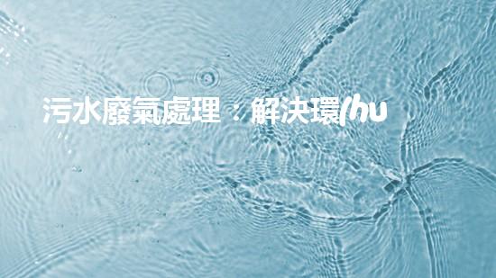 污水廢氣處理：解決環(huán)境隱患，保護(hù)我們的未來！